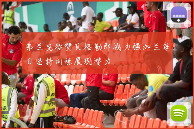 弗兰克称赞瓦格勒即战力强加兰每日坚持训练展现潜力