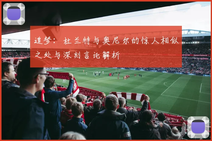 追梦：杜兰特与奥尼尔的惊人相似之处与深刻言论解析