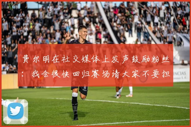 费尔明在社交媒体上发声鼓励粉丝：我会很快回归赛场请大家不要担心