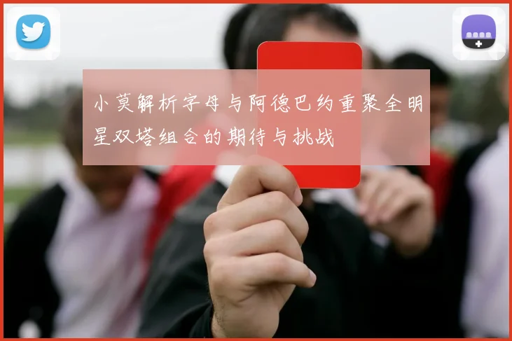 小莫解析字母与阿德巴约重聚全明星双塔组合的期待与挑战