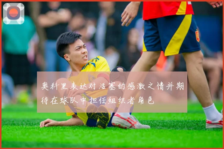 奥科里表达对活塞的感激之情并期待在球队中担任组织者角色