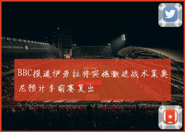 BBC报道伊劳拉将实施激进战术莱奥尼预计季前赛复出