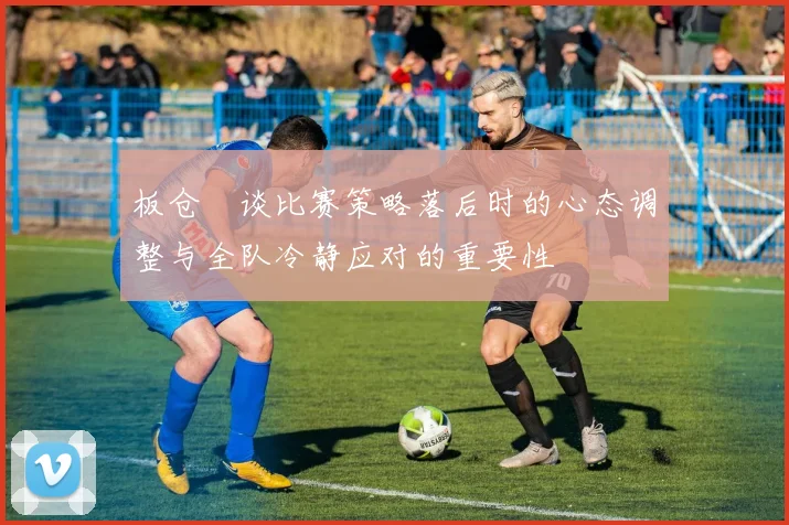 板仓滉谈比赛策略落后时的心态调整与全队冷静应对的重要性
