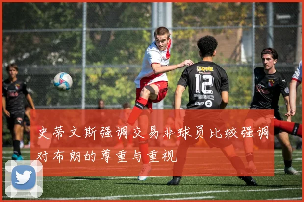 史蒂文斯强调交易非球员比较强调对布朗的尊重与重视
