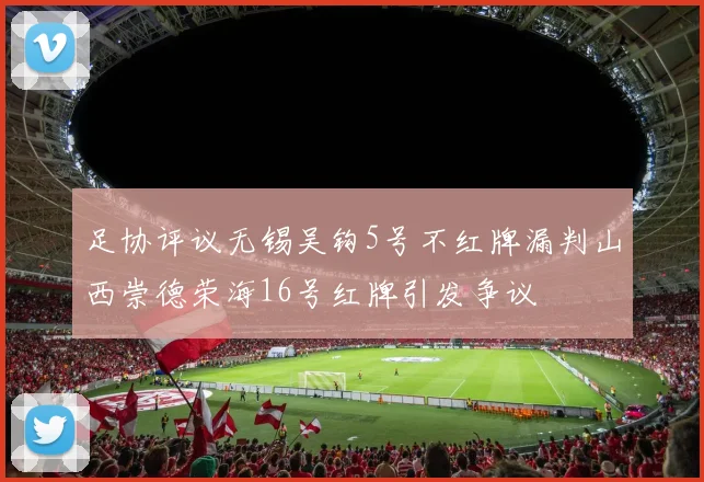 足协评议无锡吴钩5号不红牌漏判山西崇德荣海16号红牌引发争议