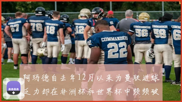 阿玛德自去年12月以来为曼联进球乏力却在非洲杯和世界杯中频频破门