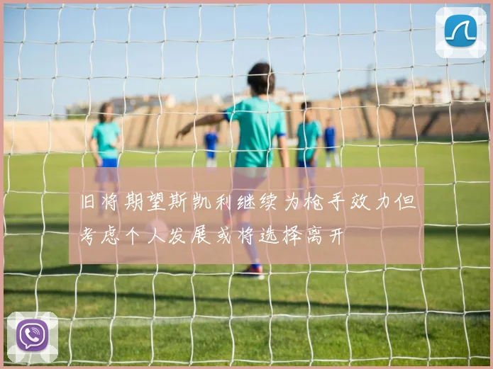旧将期望斯凯利继续为枪手效力但考虑个人发展或将选择离开