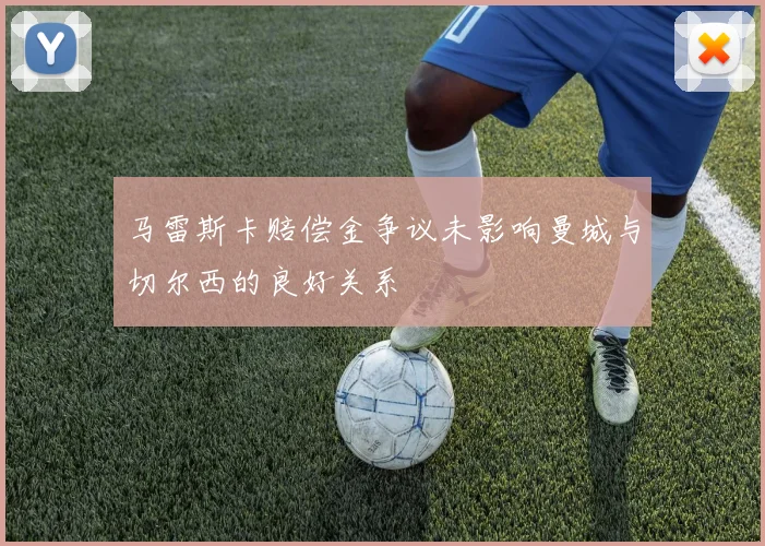 马雷斯卡赔偿金争议未影响曼城与切尔西的良好关系