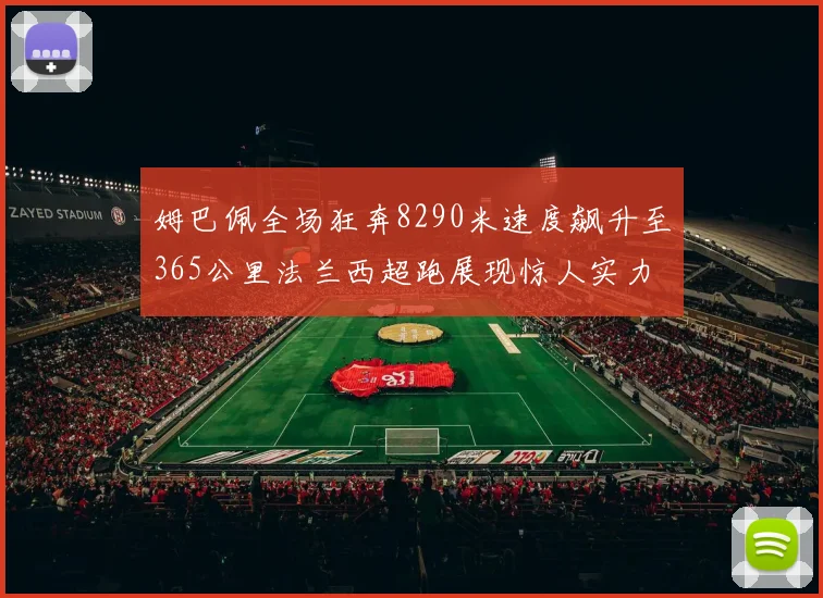 姆巴佩全场狂奔8290米速度飙升至365公里法兰西超跑展现惊人实力