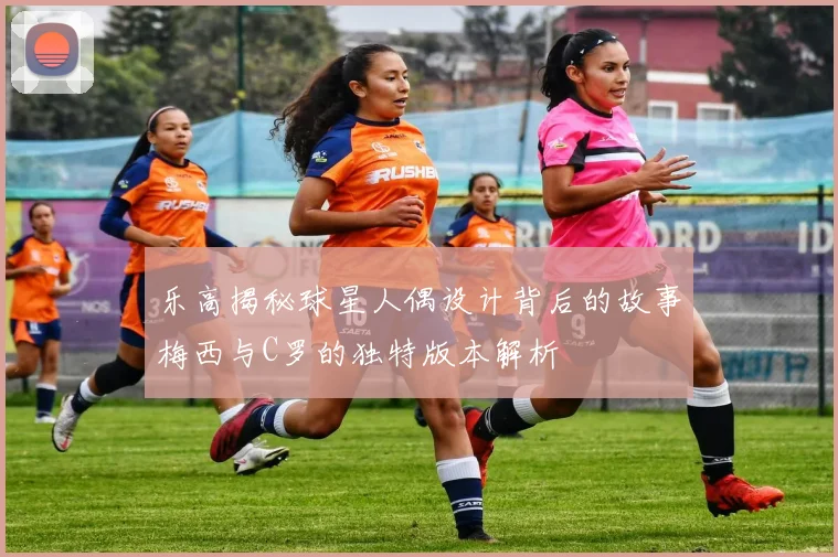 乐高揭秘球星人偶设计背后的故事梅西与C罗的独特版本解析
